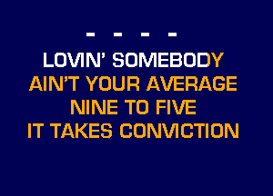 LOVIN' SOMEBODY
AIN'T YOUR AVERAGE
NINE T0 FIVE
IT TAKES CONVICTION