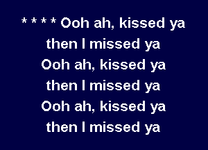 1k 1' 1 1' Ooh ah, kissed ya
then I missed ya
Ooh ah, kissed ya

then I missed ya
Ooh ah, kissed ya
then I missed ya