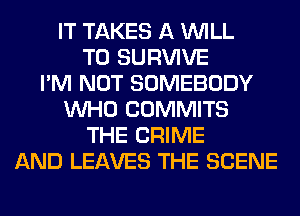 IT TAKES A WILL
T0 SURVIVE
I'M NOT SOMEBODY
WHO COMMITS
THE CRIME
AND LEAVES THE SCENE