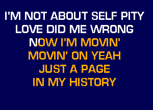 I'M NOT ABOUT SELF PITY
LOVE DID ME WRONG
NOW I'M MOVIM
MOVIM 0N YEAH
JUST A PAGE
IN MY HISTORY