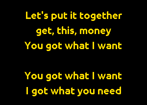 Let's put it together
get, this, money
You got what I want

You got what I want
I got what you need