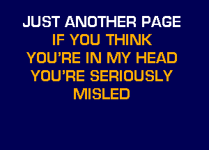 JUST ANOTHER PAGE
IF YOU THINK
YOU'RE IN MY HEAD
YOU'RE SERIOUSLY
MISLED
