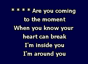 a'c )k )k )k Are you coming

to the moment
When you know your
heart can break
I'm inside you
I'm around you