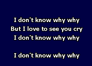 I don't know why why
But I love to see you cry
I don't know why why

I don't know why why