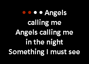 O 0 0 0 Angels
calling me

Angels calling me
in the night
Something I must see