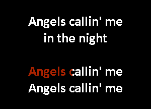 Angels callin' me
in the night

Angels callin' me
Angels callin' me