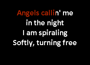 Angels callin' me
in the night

I am spiraling
Softly, turning free