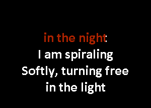 in the night

I am spiraling
Softly, turning free
in the light