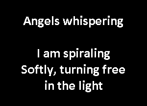 Angels whispering

I am spiraling
Softly, turning free
in the light