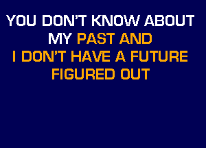 YOU DON'T KNOW ABOUT
MY PAST AND
I DON'T HAVE A FUTURE
FIGURED OUT
