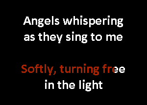 Angels whispering
as they sing to me

Softly, turning free
in the light