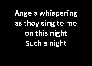 Angels whispering
as they sing to me

on this night
Such a night