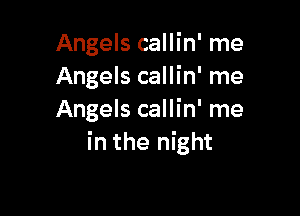 Angels callin' me
Angels callin' me

Angels callin' me
in the night