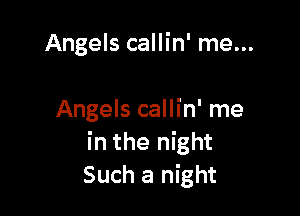 Angels callin' me...

Angels callin' me
in the night
Such a night