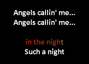 Angels callin' me...
Angels callin' me...

in the night
Such a night