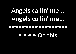 Angels callin' me...
Angels callin' me...

OOOOOOOOOOOOOOOOOO

OOOOOnthis