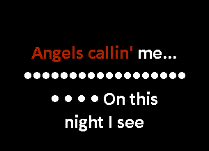Angels callin' me...

OOOOOOOOOOOOOOOOOO

0 0 0 0 On this
night I see