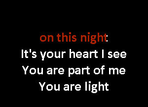 on this night

It's your heart I see
You are part of me
You are light