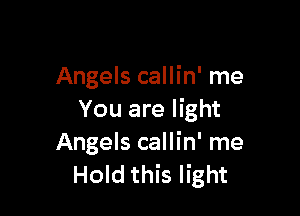 Angels callin' me

You are light
Angels callin' me
Hold this light