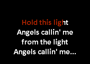 Hold this light

Angels callin' me
from the light
Angels callin' me...