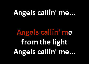 Angels callin' me...

Angels callin' me
from the light
Angels callin' me...