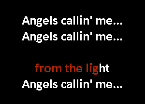 Angels callin' me...
Angels callin' me...

from the light
Angels callin' me...