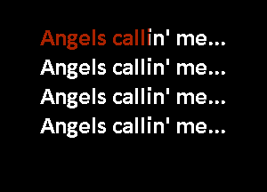 Angels callin' me...
Angels callin' me...

Angels callin' me...
Angels callin' me...