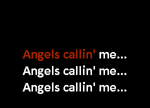 Angels callin' me...
Angels callin' me...
Angels callin' me...