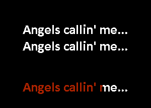 Angels callin' me...
Angels callin' me...

Angels callin' me...