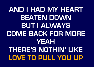 AND I HAD MY HEART
BEATEN DOWN
BUT I ALWAYS

COME BACK FOR MORE

YEAH

THERE'S NOTHIN' LIKE

LOVE TO PULL YOU UP