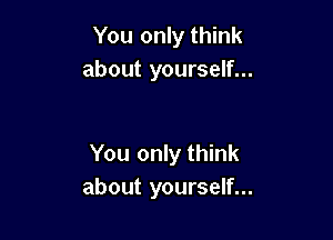 You only think
about yourself...

You only think
about yourself...