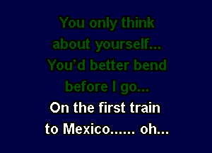 On the first train
to Mexico ...... oh...