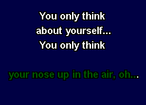 You only think
about yourself...
You only think