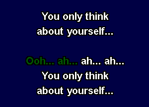 You only think
about yourself...

ah... ah...
You only think
about yourself...