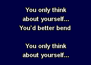 You only think
about yourself...
Youod better bend

You only think
about yourself...