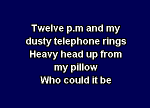 Twelve pm and my
dusty telephone rings

Heavy head up from
my pillow
Who could it be