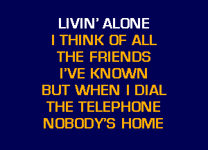 LIVIN' ALONE
I THINK OF ALL
THE FRIENDS
I'VE KNOWN
BUT WHEN I DIAL
THE TELEPHONE

NOBODYS HOME l