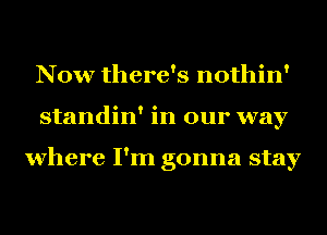 Now there's nothin'
standin' in our way

where I'm gonna stay