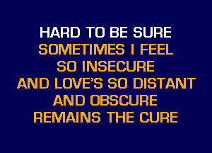 HARD TO BE SURE
SOMETIMES I FEEL
SO INSECURE
AND LOVE'S SO DISTANT
AND OBSCURE
REMAINS THE CURE