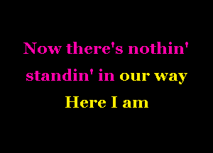 Now there's nothin'
standin' in our way

Here I am