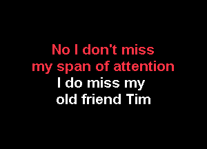 No I don't miss
my span of attention

I do miss my
old friend Tim