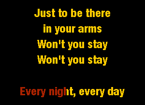 Just to be there
in your arms
Won't you stay
Won't you stay

Every night, every day