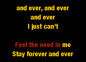 and ever, and ever
and ever
I just can't

Feel the need in me
Stay forever and ever