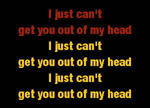 I iust can't
get you out of my head
I just can't

get you out of my head
I iust can't
get you out of my head