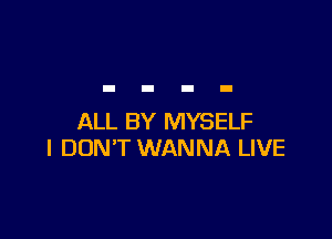 ALL BY MYSELF
I DON'T WANNA LIVE