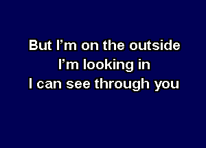 But Pm on the outside
Fm looking in

I can see through you