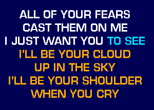 ALL OF YOUR FEARS
CAST THEM ON ME
I JUST WANT YOU TO SEE
I'LL BE YOUR CLOUD
UP IN THE SKY
I'LL BE YOUR SHOULDER
WHEN YOU CRY
