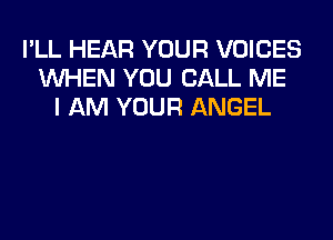 I'LL HEAR YOUR VOICES
WHEN YOU CALL ME
I AM YOUR ANGEL
