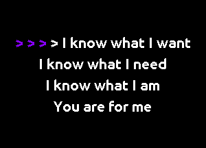 I I a- b I know what I want
I know what I need

I know what I am
You are for me