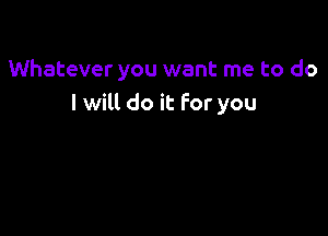 Whatever you want me to do
I will do it For you